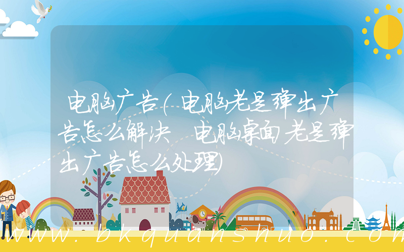 电脑广告(电脑老是弹出广告怎么解决 电脑桌面老是弹出广告怎么处理)